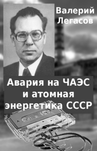 Валерий Легасов. Авария на ЧАЭС и атомная энергетика СССР