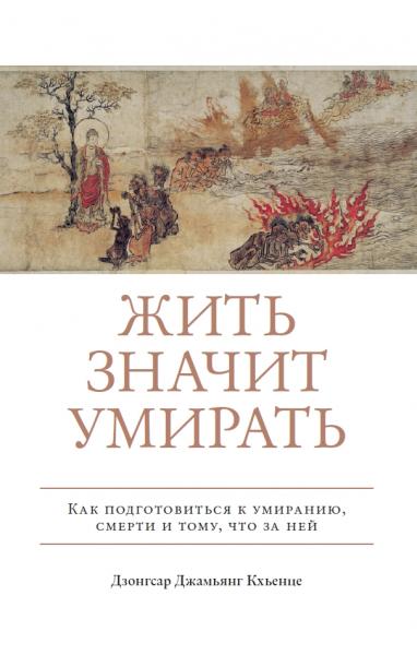 Дзонгсар Джамьянг Кхьенце. Жить значит умирать. Как подготовиться к умиранию, смерти и тому, что за ней