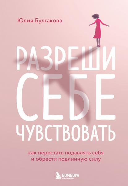 Юлия Булгакова. Разреши себе чувствовать. Как честно проявлять свои чувства и открывать через них силу