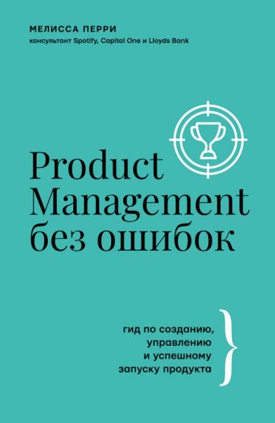 Мелисса Перри. Product Management без ошибок: гид по созданию, управлению и успешному запуску продукта