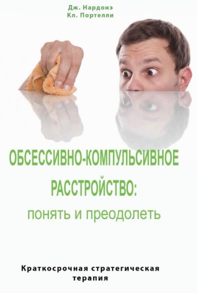 Джорджио Нардонэ. Обсессивно-компульсивное расстройство: понять и преодолеть. Краткосрочная стратегическая терапия