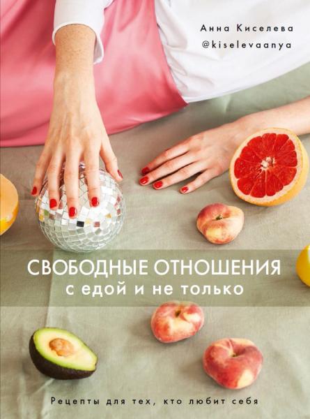 Анна Киселева. Свободные отношения с едой и не только. Рецепты для тех, кто любит себя