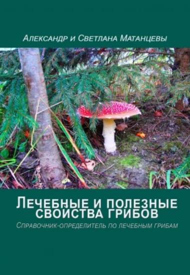 Александр Матанцев. Лечебные и полезные свойства грибов. Справочник-определитель по лечебным грибам