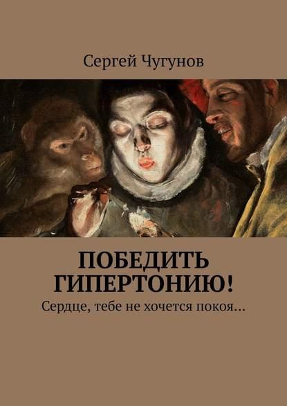 Сергей Чугунов. Победить гипертонию! Сердце, тебе не хочется покоя…