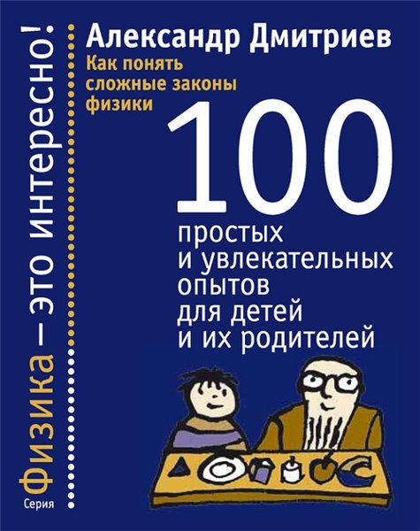 Александр Дмитриев. Как понять сложные законы физики. 100 простых и увлекательных опытов для детей и их родителей