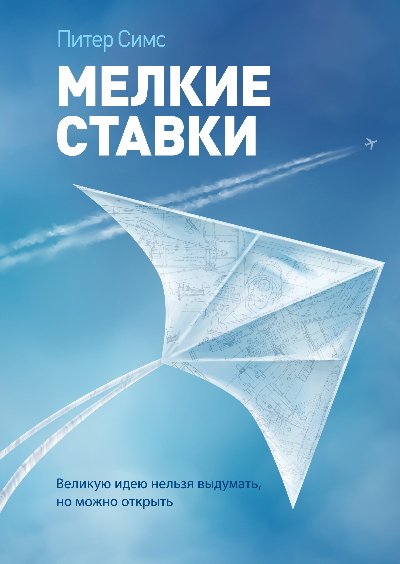 Питер Симс. Мелкие ставки. Великую идею нельзя выдумать, но можно открыть