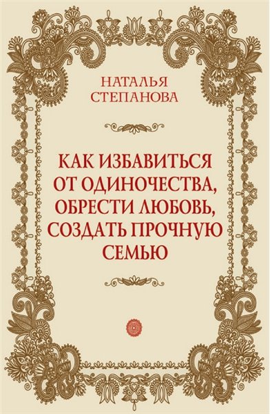 Наталья Степанова. Как избавиться от одиночества, обрести любовь, создать прочную семью