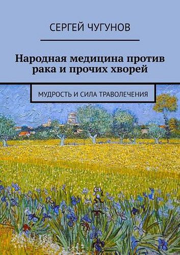 Сергей Чугунов. Народная медицина против рака и прочих хворей. Мудрость и сила траволечения