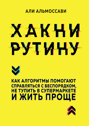 Али Альмоссави. Хакни рутину. Как алгоритмы помогают справляться с беспорядком, не тупить в супермаркете и жить проще