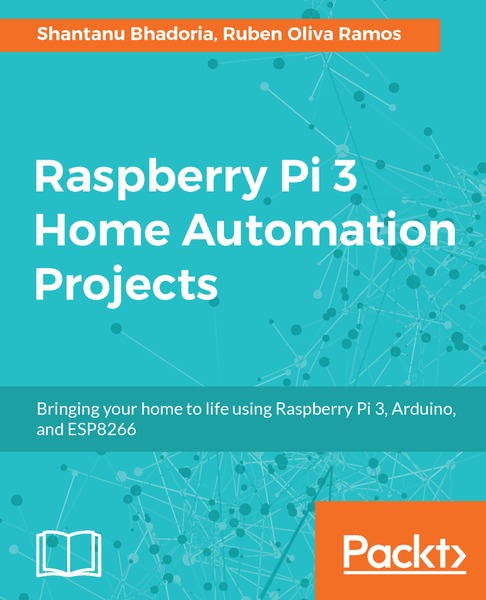 Shantanu Bhadoria, Ruben Oliva Ramos. Raspberry Pi 3 Home Automation Projects
